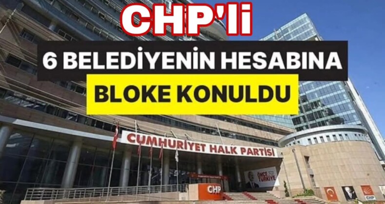 CHP’li 6 Belediyenin Hesaplarına Bloke Konuldu