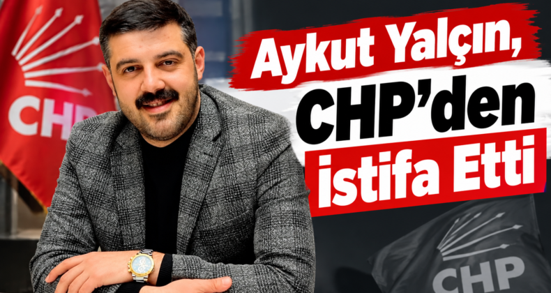 Aykut Yalçın, CHP’den İstifa Etti